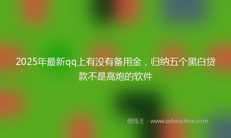 2025年最新qq上有没有备用金，归纳五个黑白贷款不是高炮的软件