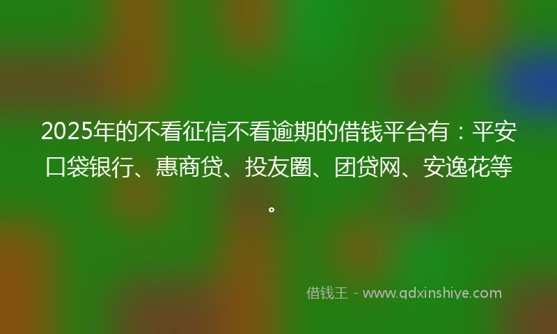 2025年的不看征信不看逾期的借钱平台有：平安口袋银行、惠商贷、投友圈、团贷网、安逸花等。