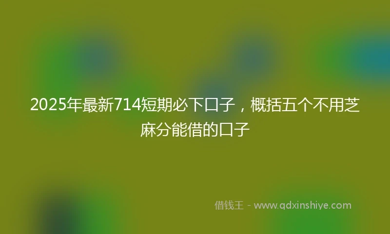 2025年最新714短期必下口子，概括五个不用芝麻分能借的口子