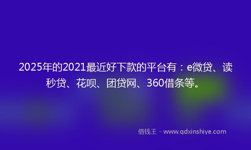 2025年的2021最近好下款的平台有：e微贷、读秒贷、花呗、团贷网、360借条等。