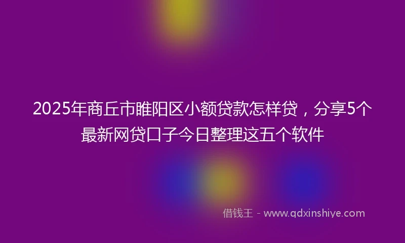 2025年商丘市睢阳区小额贷款怎样贷，分享5个最新网贷口子今日整理这五个软件