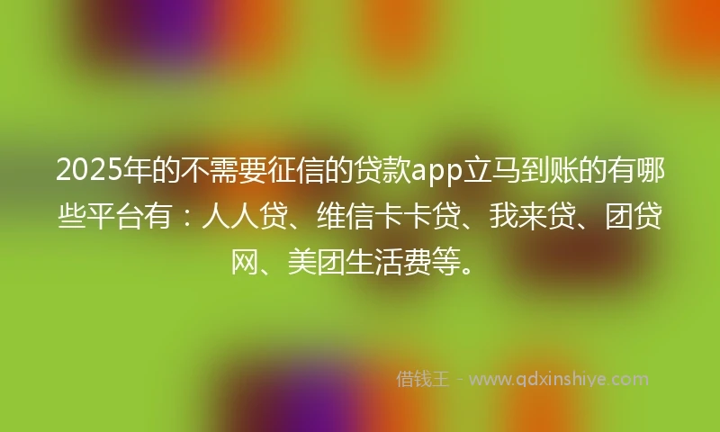 2025年的不需要征信的贷款app立马到账的有哪些平台有：人人贷、维信卡卡贷、我来贷、团贷网、美团生活费等。