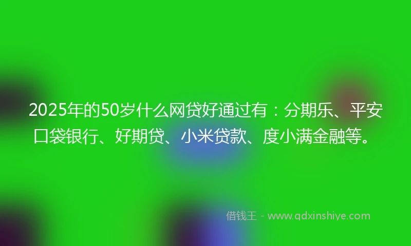 2025年的50岁什么网贷好通过有：分期乐、平安口袋银行、好期贷、小米贷款、度小满金融等。