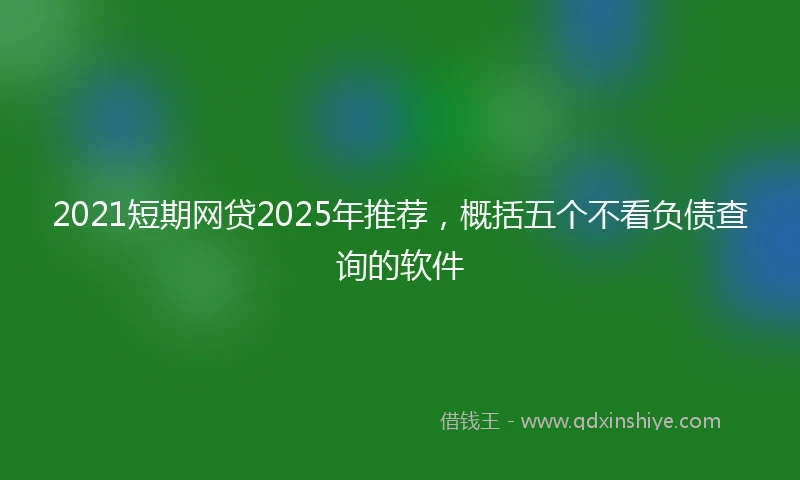 2021短期网贷2025年推荐，概括五个不看负债查询的软件