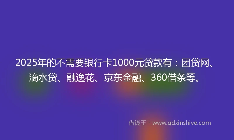 2025年的不需要银行卡1000元贷款有：团贷网、滴水贷、融逸花、京东金融、360借条等。