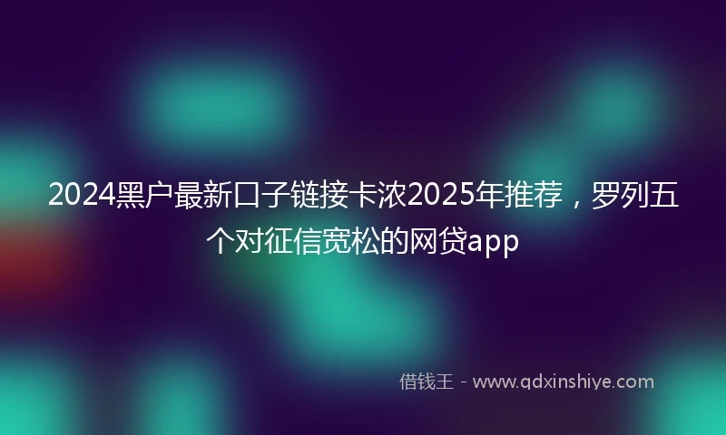 2024黑户最新口子链接卡浓2025年推荐，罗列五个对征信宽松的网贷app