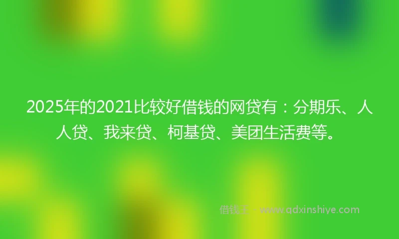 2025年的2021比较好借钱的网贷有：分期乐、人人贷、我来贷、柯基贷、美团生活费等。