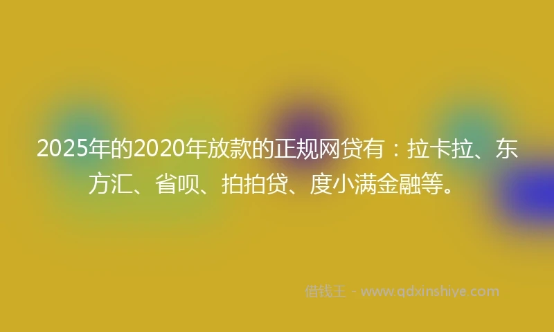 2025年的2020年放款的正规网贷有：拉卡拉、东方汇、省呗、拍拍贷、度小满金融等。