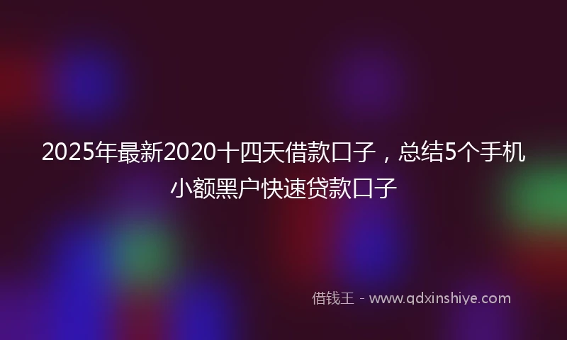 2025年最新2020十四天借款口子，总结5个手机小额黑户快速贷款口子