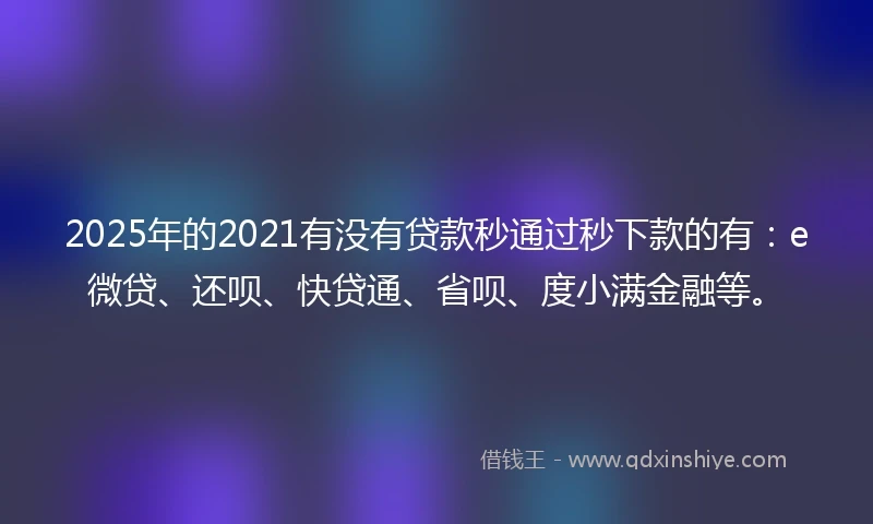 2025年的2021有没有贷款秒通过秒下款的有：e微贷、还呗、快贷通、省呗、度小满金融等。