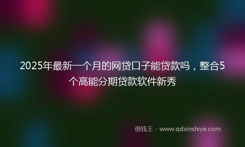 2025年最新一个月的网贷口子能贷款吗，整合5个高能分期贷款软件新秀