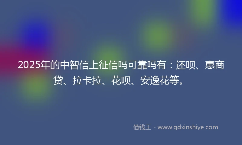 2025年的中智信上征信吗可靠吗有：还呗、惠商贷、拉卡拉、花呗、安逸花等。