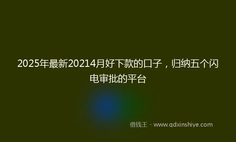 2025年最新20214月好下款的口子，归纳五个闪电审批的平台