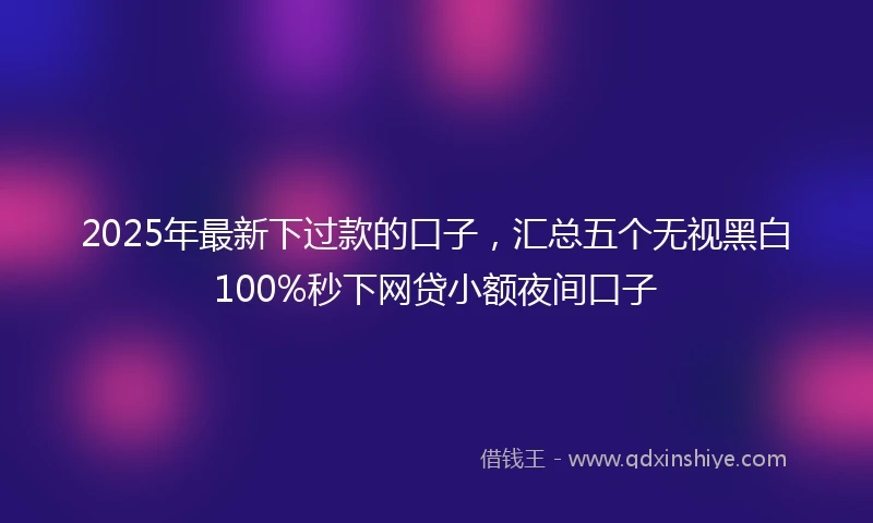 2025年最新下过款的口子，汇总五个无视黑白100%秒下网贷小额夜间口子