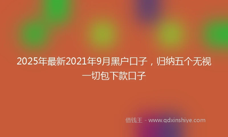 2025年最新2021年9月黑户口子，归纳五个无视一切包下款口子