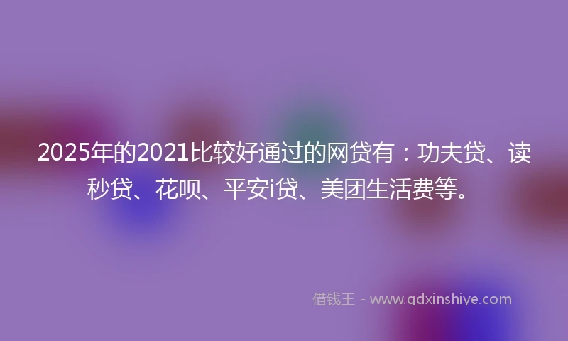 2025年的2021比较好通过的网贷有：功夫贷、读秒贷、花呗、平安i贷、美团生活费等。