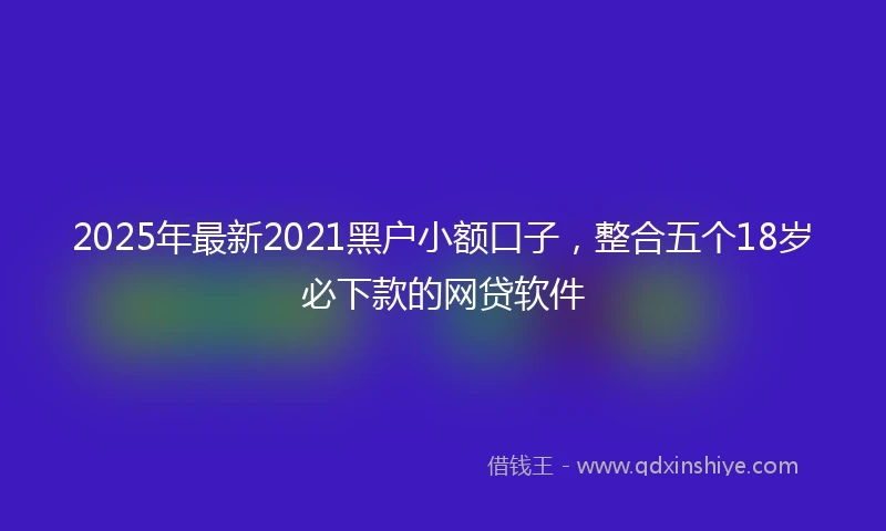 2025年最新2021黑户小额口子，整合五个18岁必下款的网贷软件