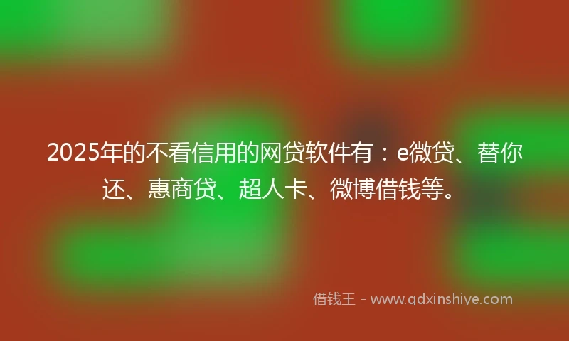 2025年的不看信用的网贷软件有：e微贷、替你还、惠商贷、超人卡、微博借钱等。