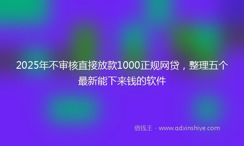 2025年不审核直接放款1000正规网贷，整理五个最新能下来钱的软件