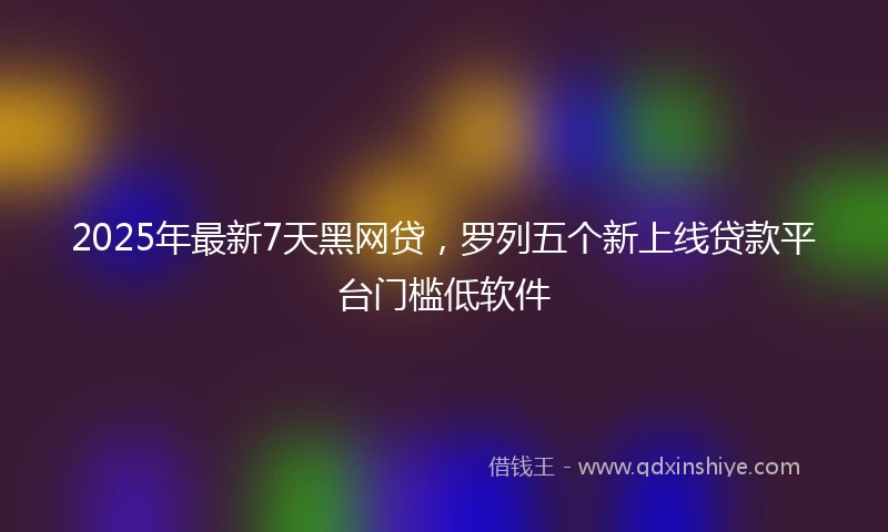 2025年最新7天黑网贷，罗列五个新上线贷款平台门槛低软件