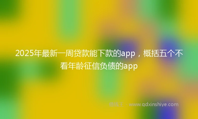 2025年最新一周贷款能下款的app，概括五个不看年龄征信负债的app