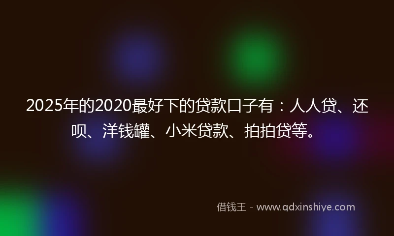 2025年的2020最好下的贷款口子有：人人贷、还呗、洋钱罐、小米贷款、拍拍贷等。