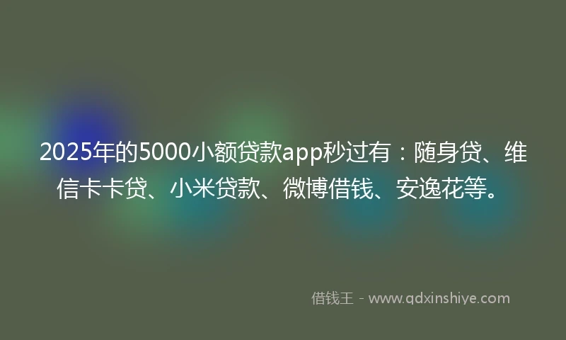 2025年的5000小额贷款app秒过有：随身贷、维信卡卡贷、小米贷款、微博借钱、安逸花等。