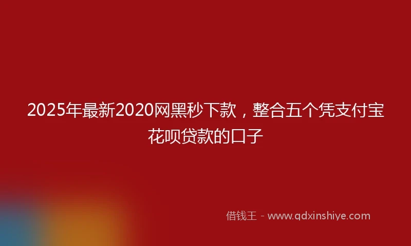 2025年最新2020网黑秒下款，整合五个凭支付宝花呗贷款的口子