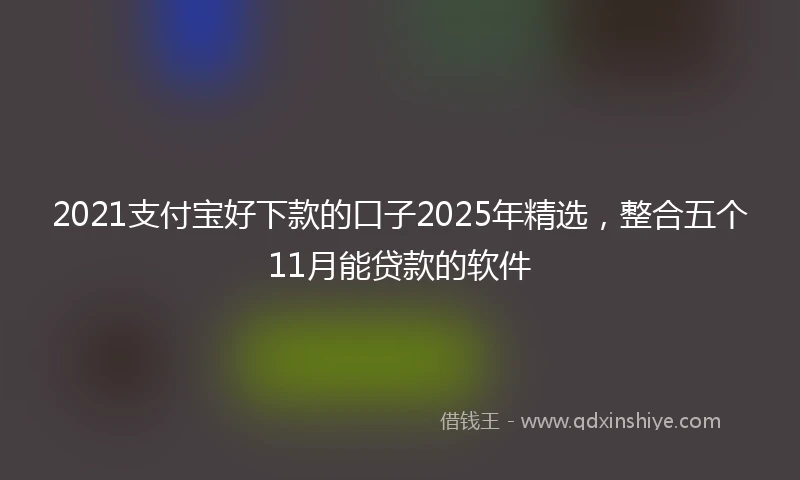 2021支付宝好下款的口子2025年精选，整合五个11月能贷款的软件