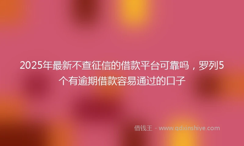 2025年最新不查征信的借款平台可靠吗，罗列5个有逾期借款容易通过的口子