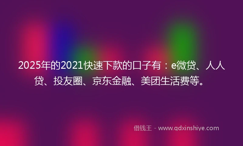 2025年的2021快速下款的口子有：e微贷、人人贷、投友圈、京东金融、美团生活费等。