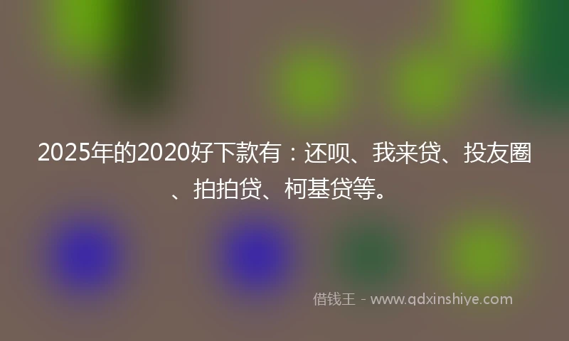 2025年的2020好下款有:还呗、我来贷、投友圈、拍拍贷、柯基贷等。