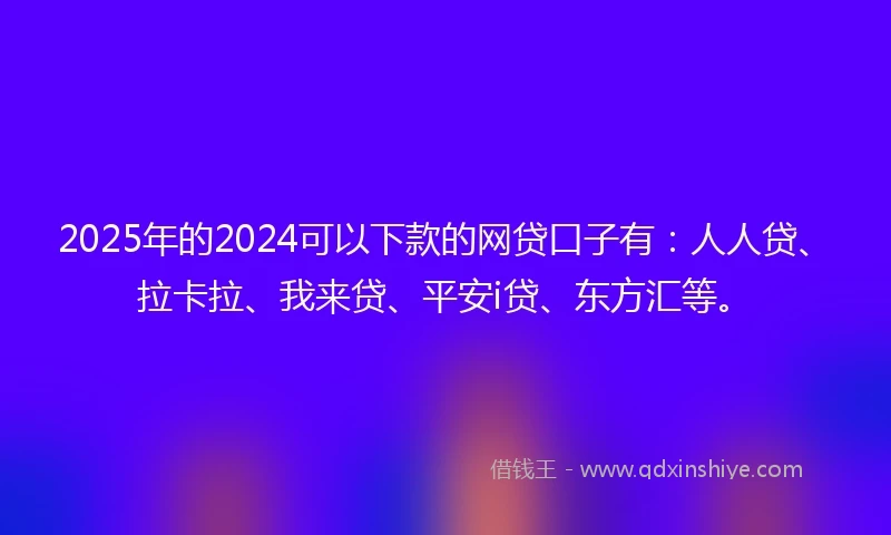 2025年的2024可以下款的网贷口子有：人人贷、拉卡拉、我来贷、平安i贷、东方汇等。