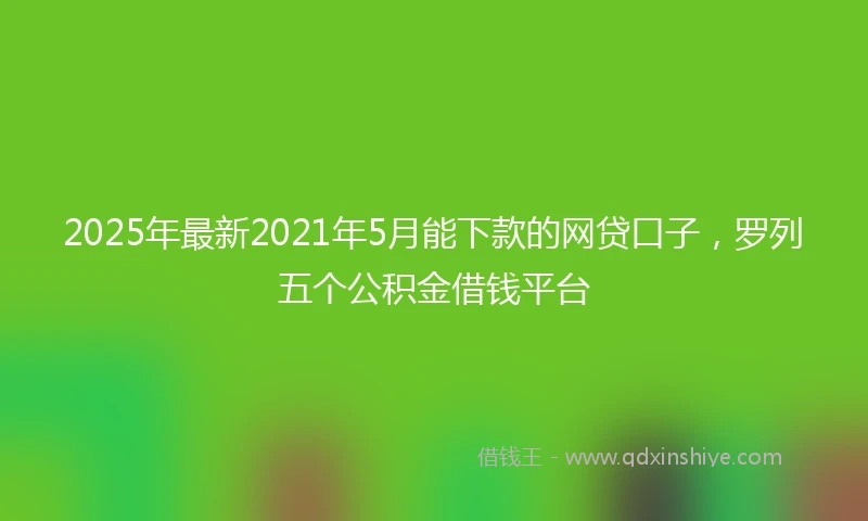 2025年最新2021年5月能下款的网贷口子，罗列五个公积金借钱平台