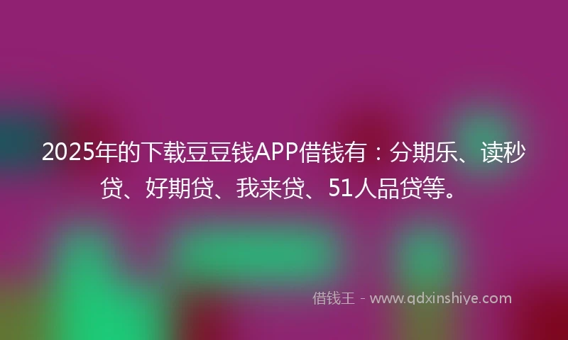 2025年的下载豆豆钱APP借钱有：分期乐、读秒贷、好期贷、我来贷、51人品贷等。