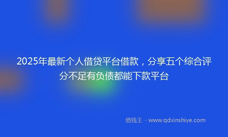 2025年最新个人借贷平台借款，分享五个综合评分不足有负债都能下款平台