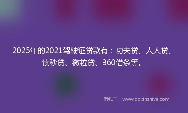 2025年的2021驾驶证贷款有：功夫贷、人人贷、读秒贷、微粒贷、360借条等。