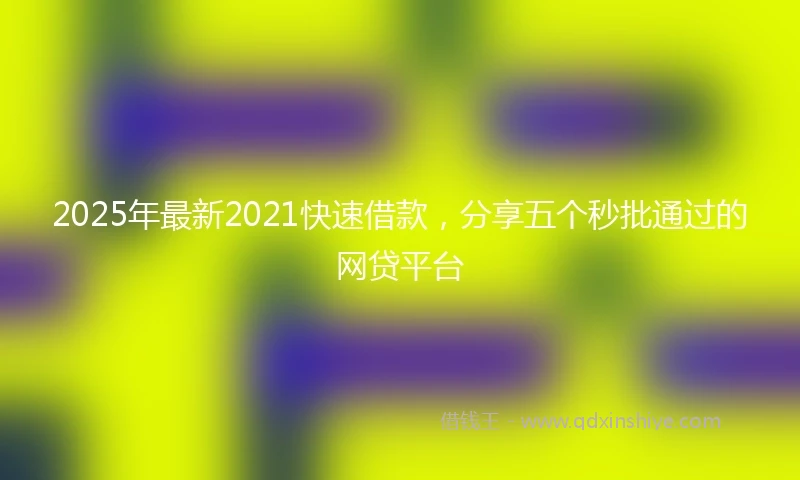 2025年最新2021快速借款，分享五个秒批通过的网贷平台