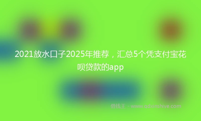 2021放水口子2025年推荐，汇总5个凭支付宝花呗贷款的app