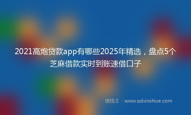 2021高炮贷款app有哪些2025年精选，盘点5个芝麻借款实时到账速借口子
