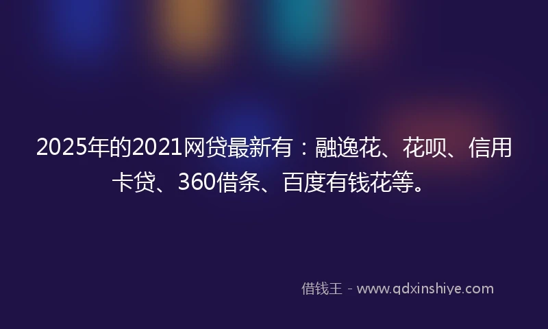 2025年的2021网贷最新有：融逸花、花呗、信用卡贷、360借条、百度有钱花等。