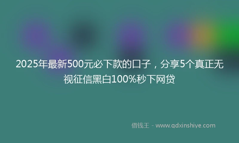 2025年最新500元必下款的口子，分享5个真正无视征信黑白100%秒下网贷
