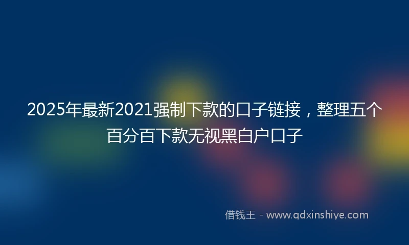 2025年最新2021强制下款的口子链接，整理五个百分百下款无视黑白户口子