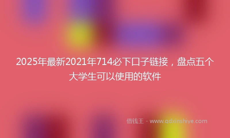 2025年最新2021年714必下口子链接，盘点五个大学生可以使用的软件