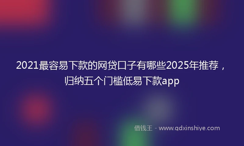2021最容易下款的网贷口子有哪些2025年推荐，归纳五个门槛低易下款app