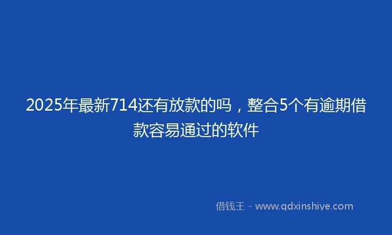 2025年最新714还有放款的吗，整合5个有逾期借款容易通过的软件