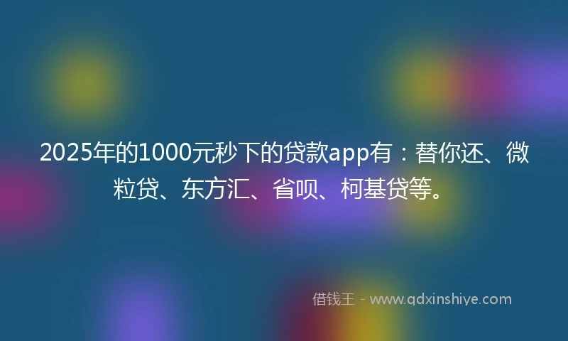 2025年的1000元秒下的贷款app有：替你还、微粒贷、东方汇、省呗、柯基贷等。