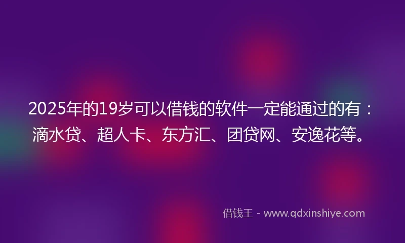 2025年的19岁可以借钱的软件一定能通过的有：滴水贷、超人卡、东方汇、团贷网、安逸花等。