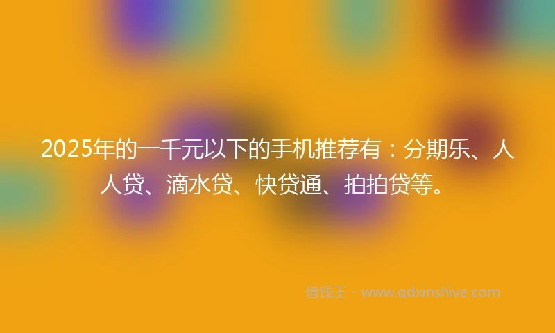 2025年的一千元以下的手机推荐有：分期乐、人人贷、滴水贷、快贷通、拍拍贷等。
