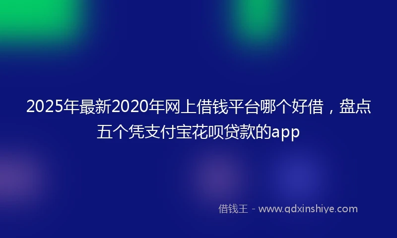 2025年最新2020年网上借钱平台哪个好借，盘点五个凭支付宝花呗贷款的app